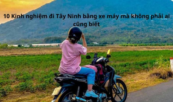 10 Kinh nghiệm đi Tây Ninh bằng xe máy mà không phải ai cũng biết