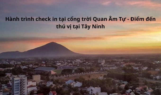 Hành trình check in tại cổng trời Quan Âm Tự – Điểm đến thú vị tại Tây Ninh