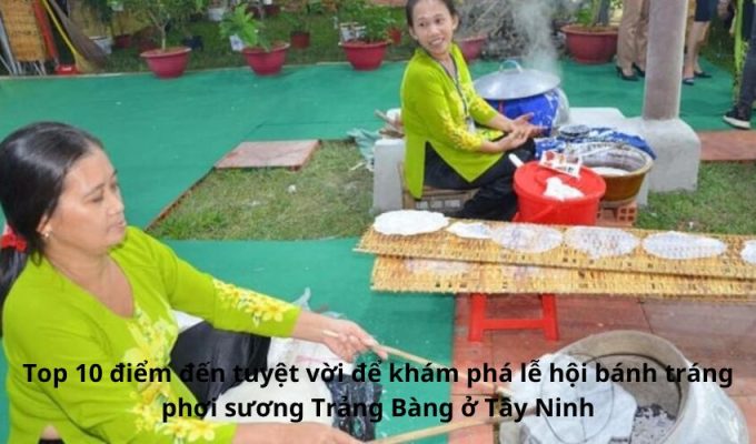 Top 10 điểm đến tuyệt vời để khám phá lễ hội bánh tráng phơi sương Trảng Bàng ở Tây Ninh